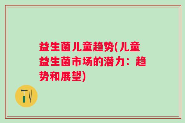 益生菌儿童趋势(儿童益生菌市场的潜力：趋势和展望)