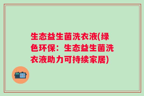 生态益生菌洗衣液(绿色环保:生态益生菌洗衣液助力可持续家居) 生态益生菌洗衣液(绿色环保:生态益生菌洗衣液助力可持续家居)