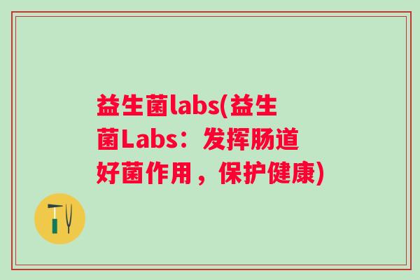 益生菌labs(益生菌Labs:发挥肠道好菌作用,保护健康) 益生菌labs(益生菌Labs:发挥肠道好菌作用,保护健康)