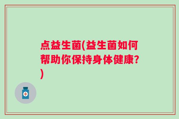 点益生菌(益生菌如何帮助你保持身体健康？)