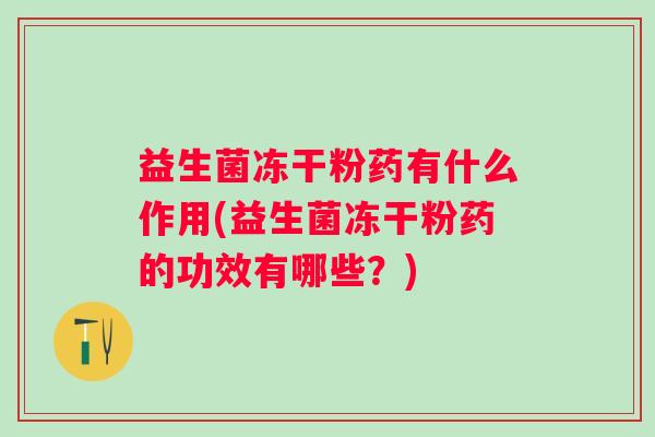 益生菌冻干粉药有什么作用(益生菌冻干粉药的功效有哪些？)