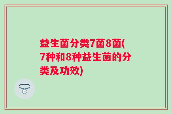 益生菌分类7菌8菌(7种和8种益生菌的分类及功效)