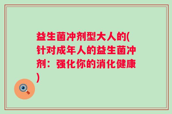 益生菌冲剂型大人的(针对成年人的益生菌冲剂:强化你的消化健康) 益生菌冲剂型大人的(针对成年人的益生菌冲剂:强化你的消化健康)