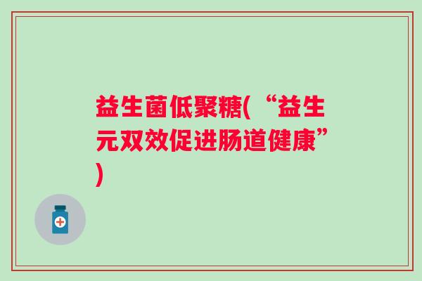 益生菌低聚糖(“益生元双效促进肠道健康”)