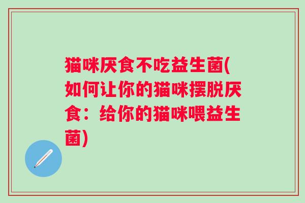 猫咪厌食不吃益生菌(如何让你的猫咪摆脱厌食:给你的猫咪喂益生菌) 猫咪厌食不吃益生菌(如何让你的猫咪摆脱厌食:给你的猫咪喂益生菌)