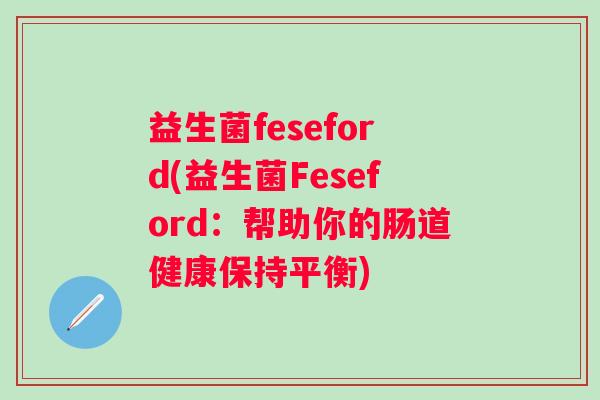 益生菌feseford(益生菌Feseford:帮助你的肠道健康保持平衡) 益生菌feseford(益生菌Feseford:帮助你的肠道健康保持平衡)