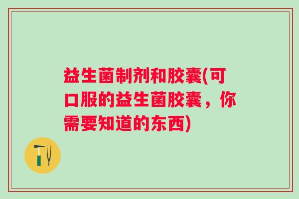 益生菌制剂和胶囊(可口服的益生菌胶囊，你需要知道的东西)