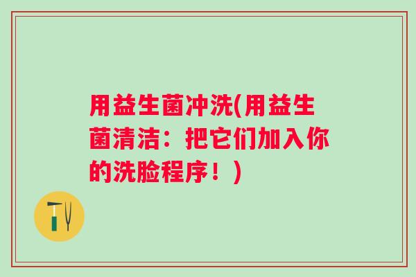 用益生菌冲洗(用益生菌清洁：把它们加入你的洗脸程序！)