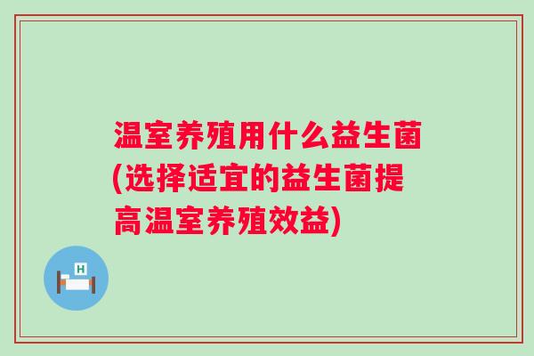 温室养殖用什么益生菌(选择适宜的益生菌提高温室养殖效益)