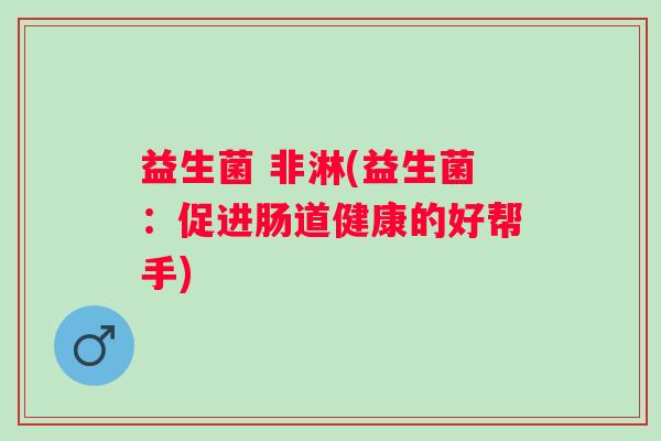 益生菌 非淋(益生菌：促进肠道健康的好帮手)
