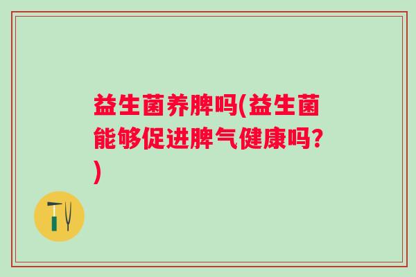 益生菌养脾吗(益生菌能够促进脾气健康吗？)