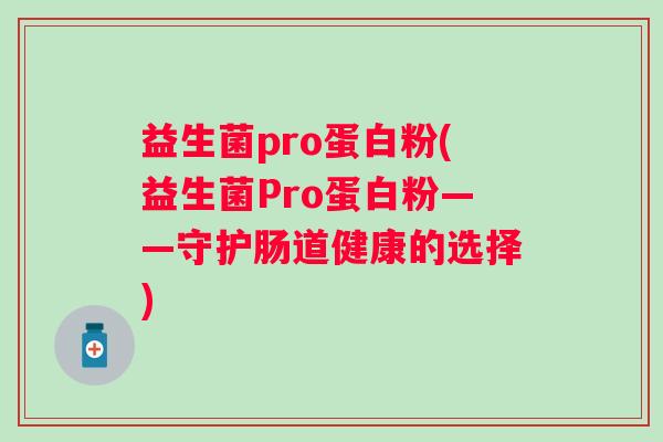 益生菌pro蛋白粉(益生菌Pro蛋白粉——守护肠道健康的选择)