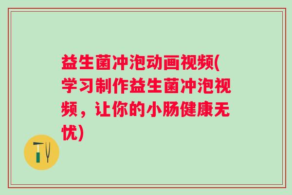 益生菌冲泡动画视频(学习制作益生菌冲泡视频，让你的小肠健康无忧)