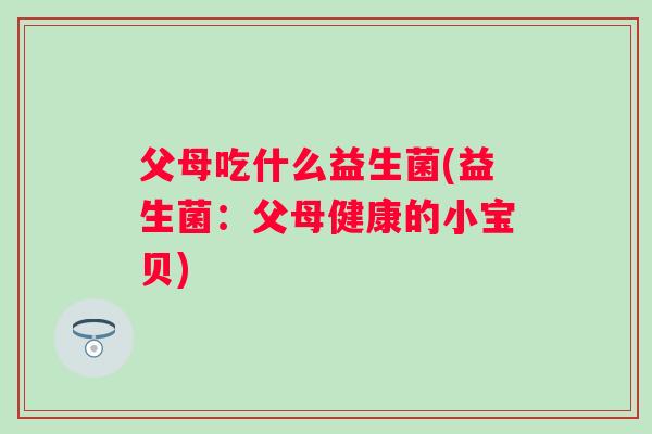父母吃什么益生菌(益生菌：父母健康的小宝贝)