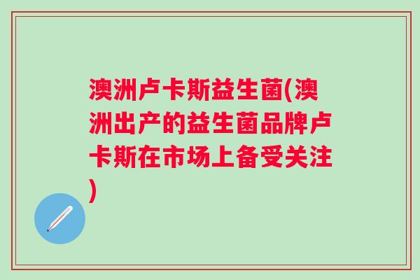 澳洲卢卡斯益生菌(澳洲出产的益生菌品牌卢卡斯在市场上备受关注)