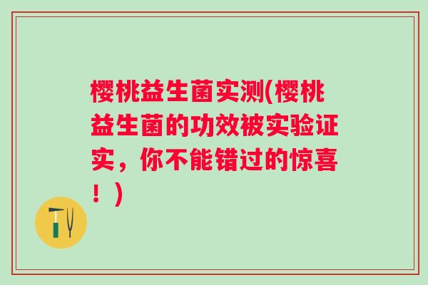 樱桃益生菌实测(樱桃益生菌的功效被实验证实，你不能错过的惊喜！)