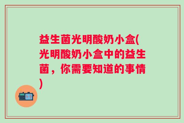 益生菌光明酸奶小盒(光明酸奶小盒中的益生菌,你需要知道的事情) 益生菌光明酸奶小盒(光明酸奶小盒中的益生菌,你需要知道的事情)