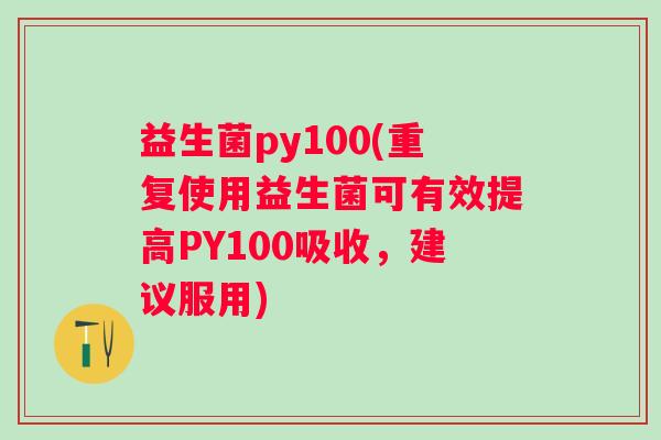 益生菌py100(重复使用益生菌可有效提高PY100吸收,建议服用) 益生菌py100(重复使用益生菌可有效提高PY100吸收,建议服用)