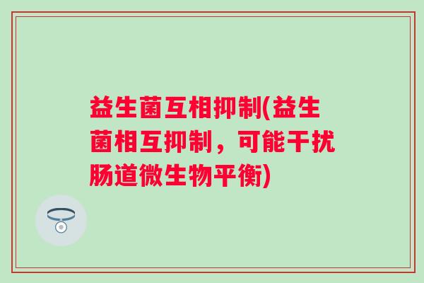 益生菌互相抑制(益生菌相互抑制，可能干扰肠道微生物平衡)
