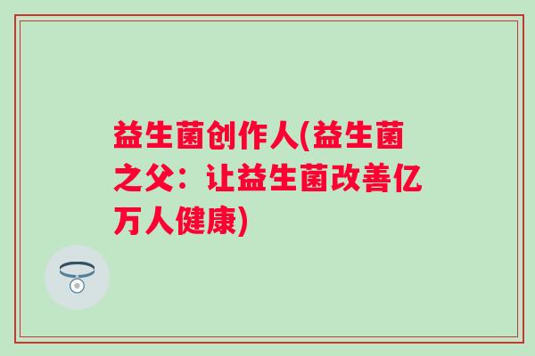 益生菌创作人(益生菌之父：让益生菌改善亿万人健康)