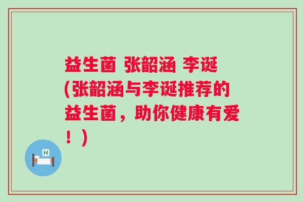 益生菌 张韶涵 李诞(张韶涵与李诞推荐的益生菌，助你健康有爱！)