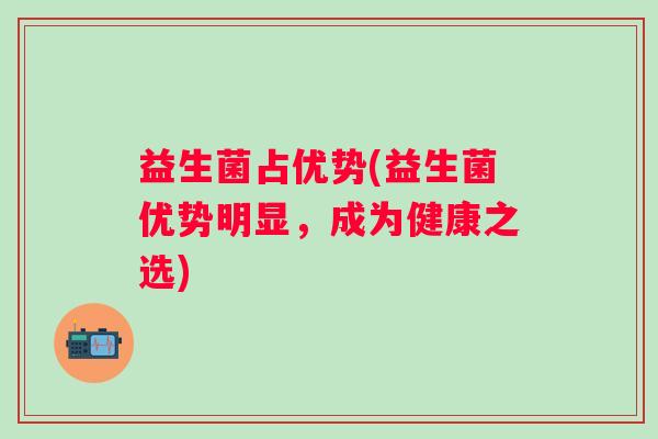益生菌占优势(益生菌优势明显，成为健康之选)