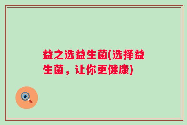 益之选益生菌(选择益生菌，让你更健康)