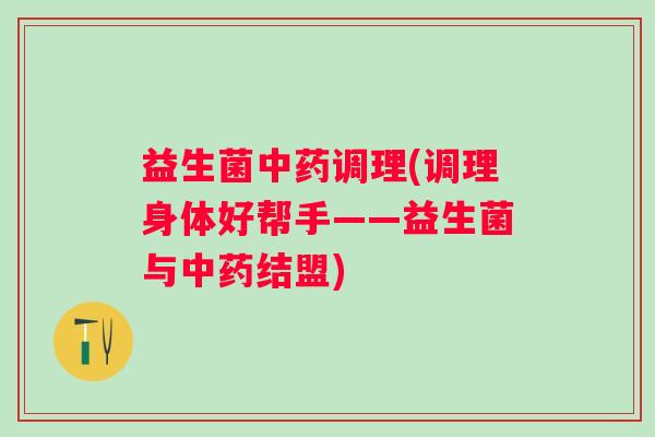 益生菌调理(调理身体好帮手——益生菌与结盟)