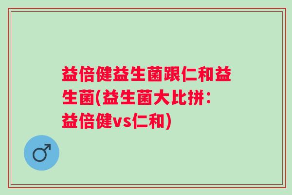 益倍健益生菌跟仁和益生菌(益生菌大比拼：益倍健vs仁和)