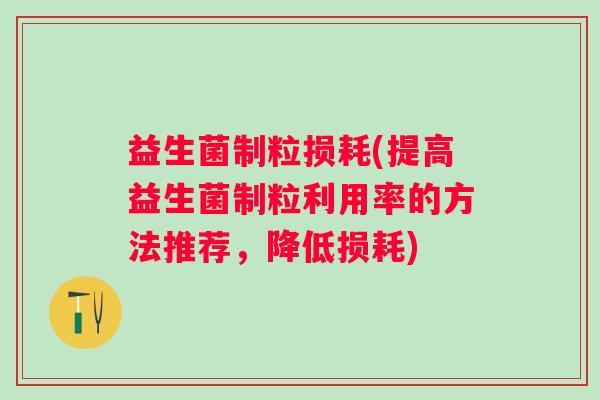 益生菌制粒损耗(提高益生菌制粒利用率的方法推荐，降低损耗)