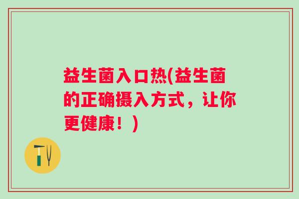 益生菌入口热(益生菌的正确摄入方式，让你更健康！)