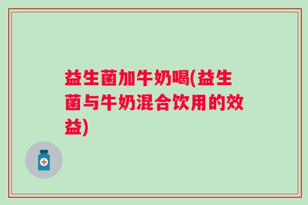 益生菌加牛奶喝(益生菌与牛奶混合饮用的效益) 益生菌加牛奶喝(益生菌与牛奶混合饮用的效益)