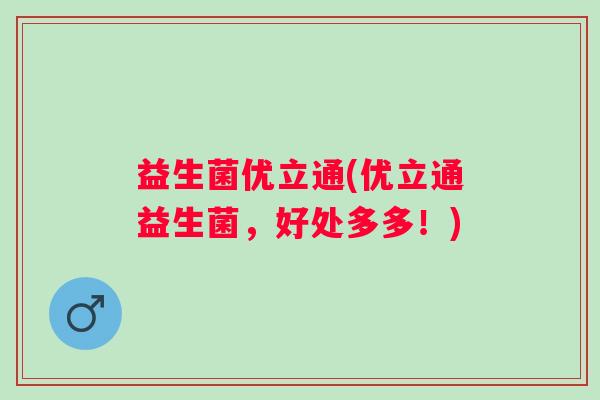 益生菌优立通(优立通益生菌,好处多多!) 益生菌优立通(优立通益生菌,好处多多!)