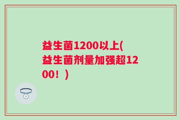 益生菌1200以上(益生菌剂量加强超1200!) 益生菌1200以上(益生菌剂量加强超1200!)