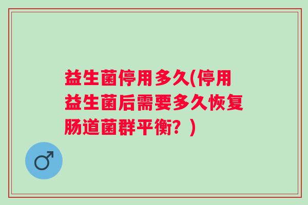 益生菌停用多久(停用益生菌后需要多久恢复肠道菌群平衡？)
