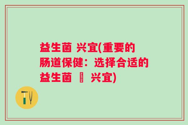 益生菌 兴宜(重要的肠道保健:选择合适的益生菌 – 兴宜) 益生菌 兴宜(重要的肠道保健:选择合适的益生菌 – 兴宜)