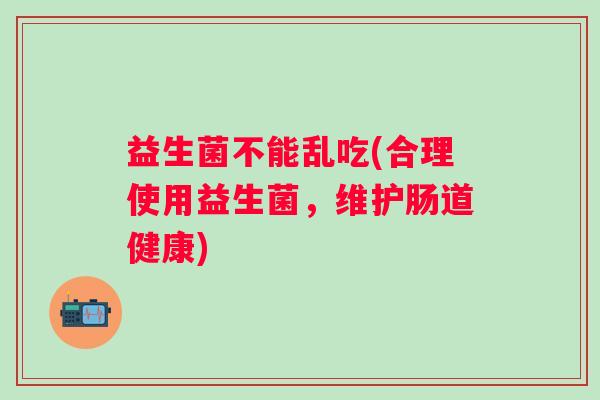 益生菌不能乱吃(合理使用益生菌,维护肠道健康) 益生菌不能乱吃(合理使用益生菌,维护肠道健康)