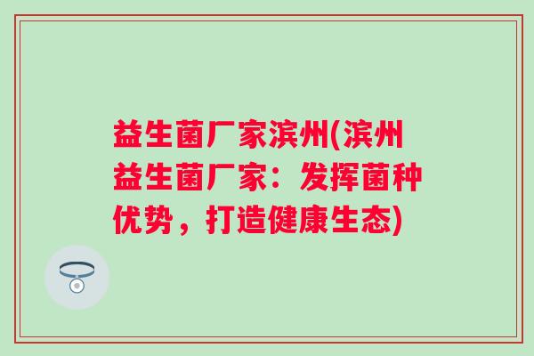 益生菌厂家滨州(滨州益生菌厂家:发挥菌种优势,打造健康生态) 益生菌厂家滨州(滨州益生菌厂家:发挥菌种优势,打造健康生态)