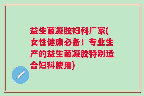 益生菌凝胶厂家(女性健康必备！专业生产的益生菌凝胶特别适合使用)