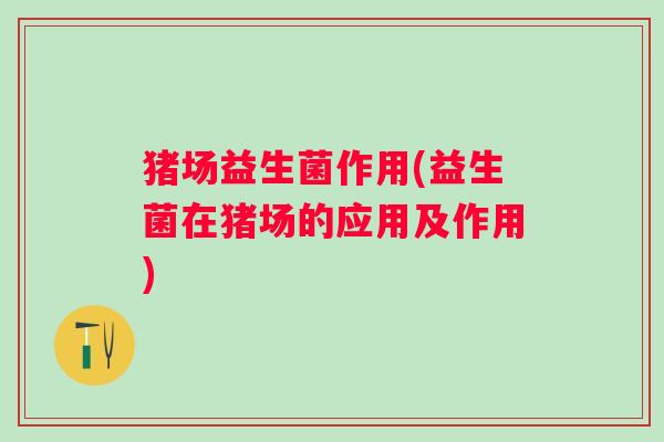 猪场益生菌作用(益生菌在猪场的应用及作用)