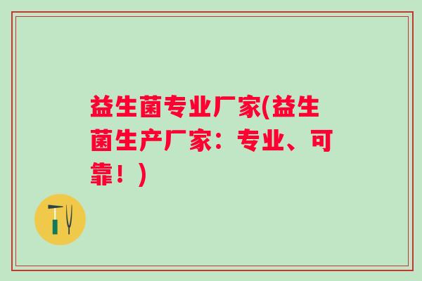 益生菌专业厂家(益生菌生产厂家:专业、可靠!) 益生菌专业厂家(益生菌生产厂家:专业、可靠!)