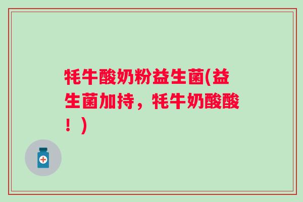 牦牛酸奶粉益生菌(益生菌加持，牦牛奶酸酸！)