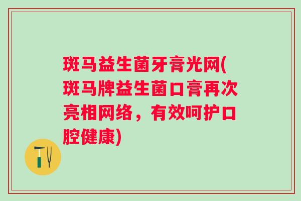 斑马益生菌牙膏光网(斑马牌益生菌口膏再次亮相网络，有效呵护口腔健康)