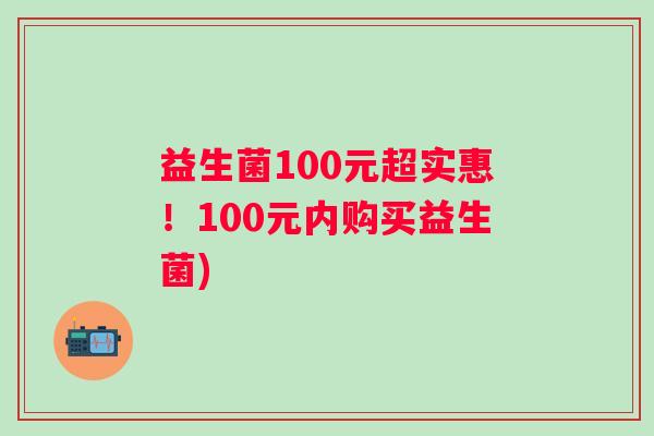 益生菌100元超实惠!100元内购买益生菌) 益生菌100元超实惠!100元内购买益生菌)