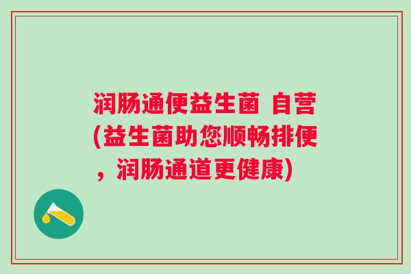 润肠通便益生菌 自营(益生菌助您顺畅排便，润肠通道更健康)