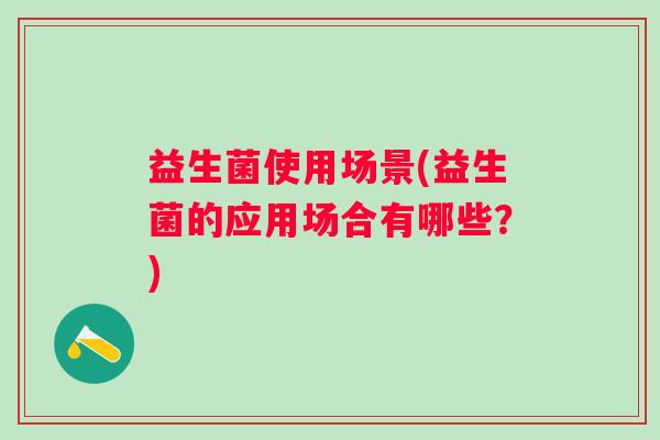 益生菌使用场景(益生菌的应用场合有哪些？)
