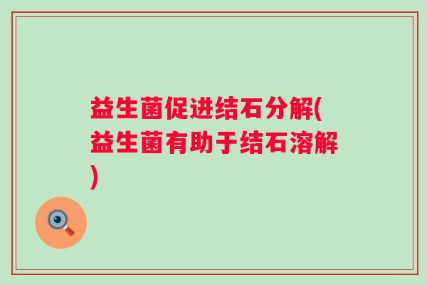 益生菌促进结石分解(益生菌有助于结石溶解)