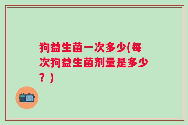 狗益生菌一次多少(每次狗益生菌剂量是多少？)