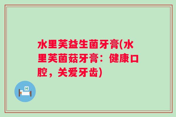 水里芙益生菌牙膏(水里芙菌菇牙膏:健康口腔,关爱牙齿) 水里芙益生菌牙膏(水里芙菌菇牙膏:健康口腔,关爱牙齿)