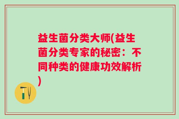 益生菌分类大师(益生菌分类专家的秘密:不同种类的健康功效解析) 益生菌分类大师(益生菌分类专家的秘密:不同种类的健康功效解析)